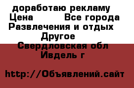 доработаю рекламу › Цена ­ --- - Все города Развлечения и отдых » Другое   . Свердловская обл.,Ивдель г.